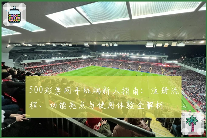 500彩票网手机端新人指南：注册流程、功能亮点与使用体验全解析