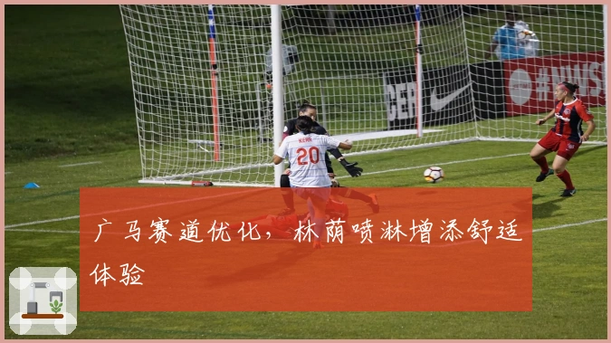 广马赛道优化，林荫喷淋增添舒适体验