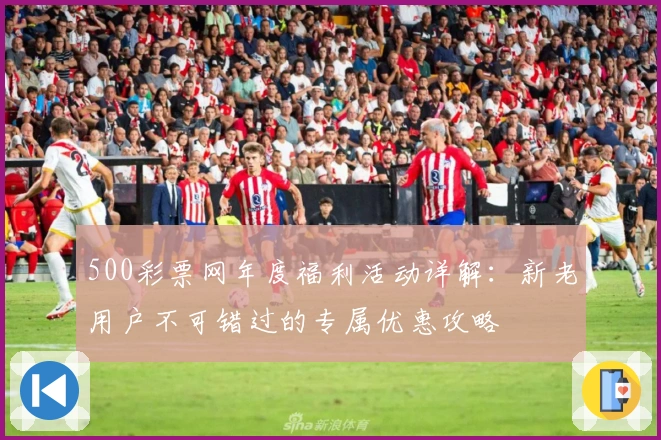 500彩票网年度福利活动详解：新老用户不可错过的专属优惠攻略