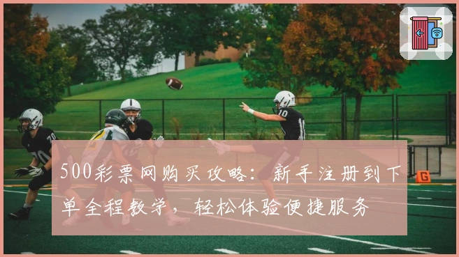 500彩票网购买攻略:新手注册到下单全程教学,轻松体验便捷服务