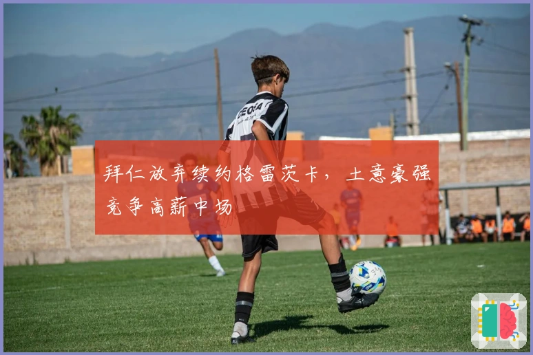 拜仁放弃续约格雷茨卡，土意豪强竞争高薪中场