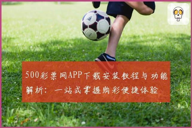 500彩票网APP下载安装教程与功能解析：一站式掌握购彩便捷体验