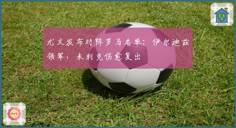 尤文发布对阵罗马名单：伊尔迪兹领军，米利克伤愈复出