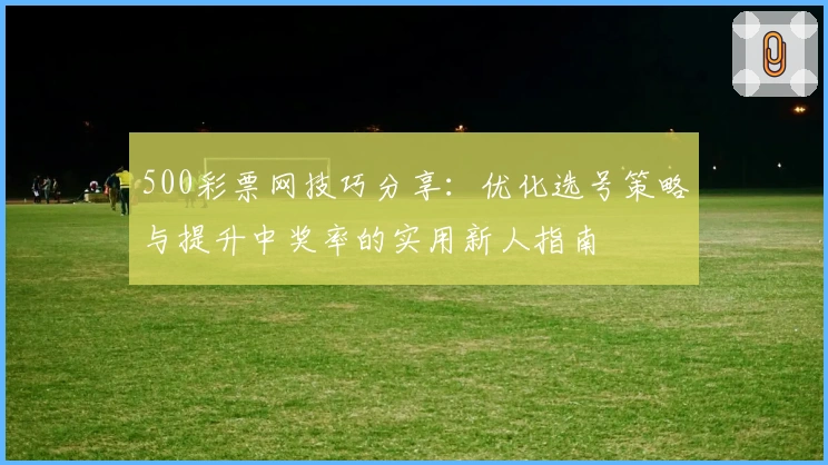500彩票网技巧分享：优化选号策略与提升中奖率的实用新人指南