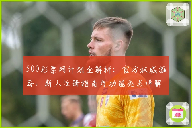 500彩票网计划全解析：官方权威推荐，新人注册指南与功能亮点详解