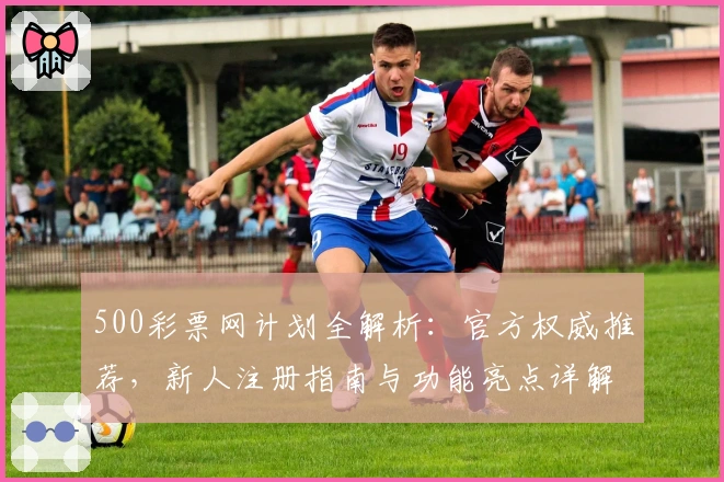 500彩票网计划全解析：官方权威推荐，新人注册指南与功能亮点详解