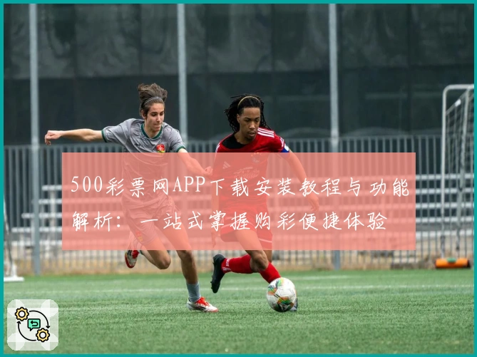 500彩票网APP下载安装教程与功能解析：一站式掌握购彩便捷体验