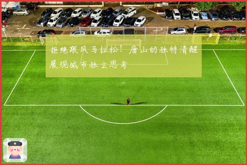 拒绝跟风马拉松！唐山的独特清醒展现城市独立思考