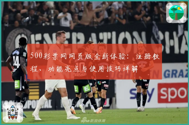 500彩票网网页版全新体验：注册教程、功能亮点与使用技巧详解