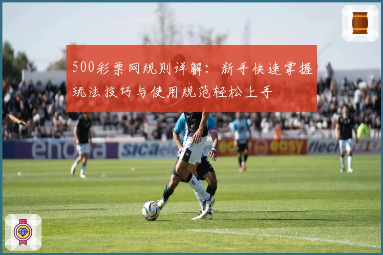 500彩票网规则详解：新手快速掌握玩法技巧与使用规范轻松上手