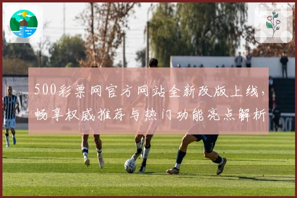 500彩票网官方网站全新改版上线，畅享权威推荐与热门功能亮点解析