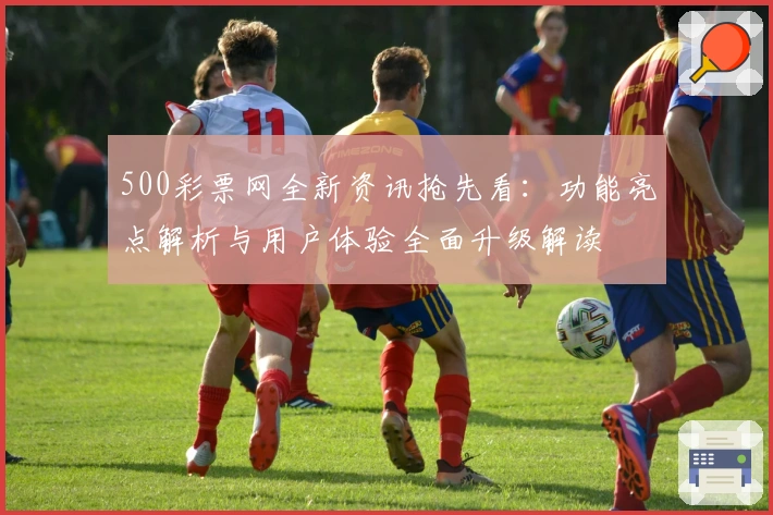 500彩票网全新资讯抢先看：功能亮点解析与用户体验全面升级解读