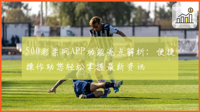 500彩票网APP功能亮点解析：便捷操作助您轻松掌握最新资讯