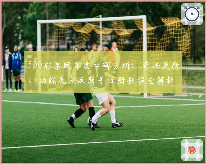 500彩票网年度口碑分析：资讯更新、功能亮点及新手注册教程全解析