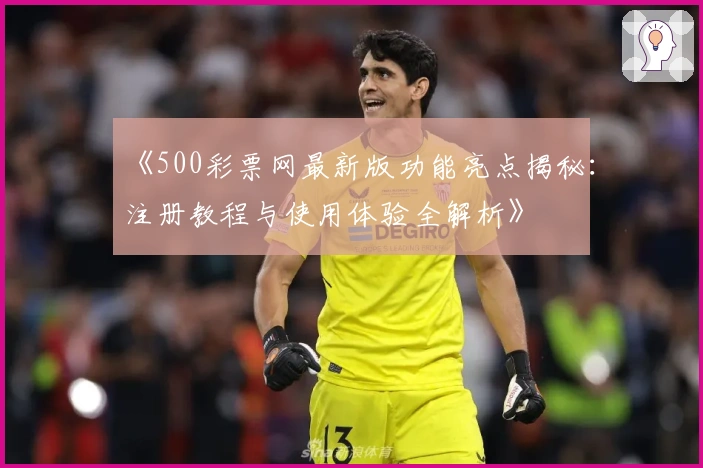 《500彩票网最新版功能亮点揭秘：注册教程与使用体验全解析》