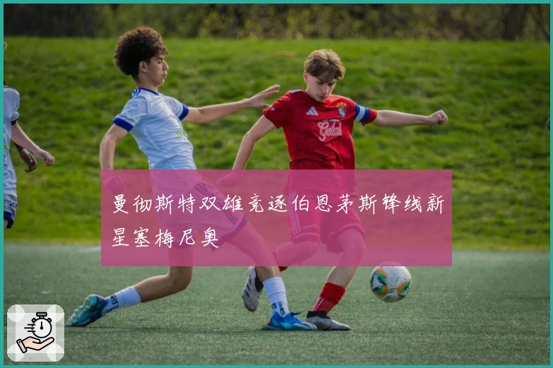 曼彻斯特双雄竞逐伯恩茅斯锋线新星塞梅尼奥