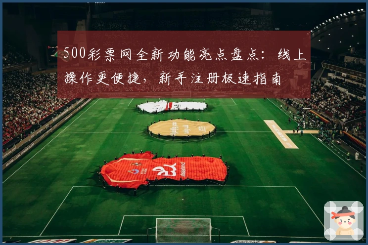 500彩票网全新功能亮点盘点：线上操作更便捷，新手注册极速指南
