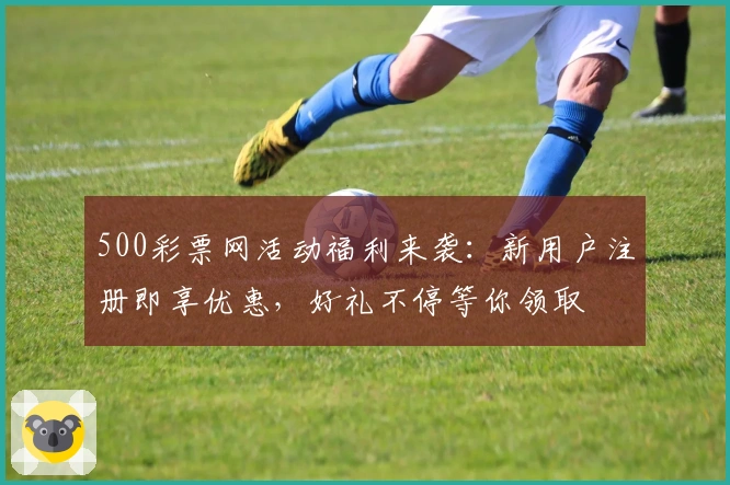 500彩票网活动福利来袭：新用户注册即享优惠，好礼不停等你领取