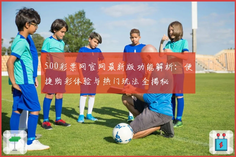 500彩票网官网最新版功能解析：便捷购彩体验与热门玩法全揭秘