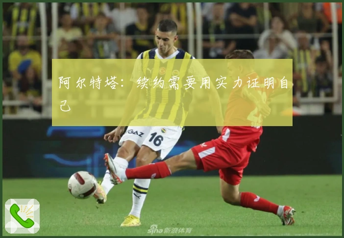 阿尔特塔：续约需要用实力证明自己