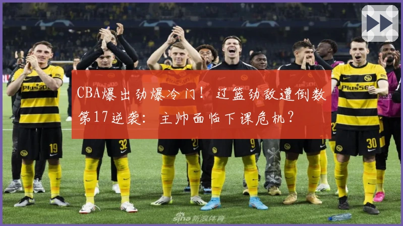 CBA爆出劲爆冷门！辽篮劲敌遭倒数第17逆袭：主帅面临下课危机？