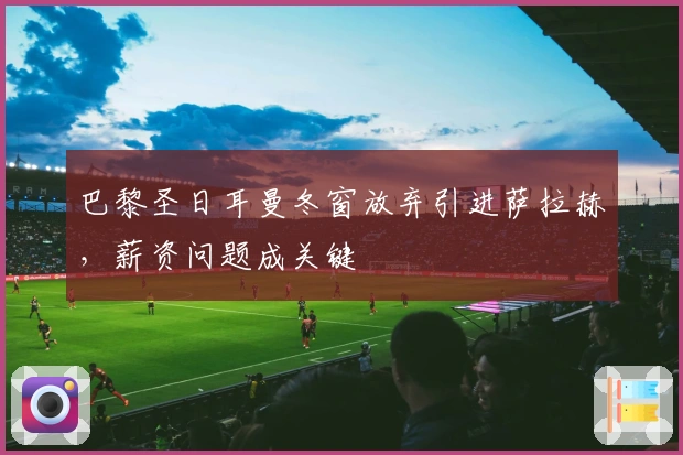 巴黎圣日耳曼冬窗放弃引进萨拉赫，薪资问题成关键